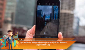 Tips-Android-Mengelola-Pengaturan-Aplikasi-Kamera-Agar-Tidak-Lag